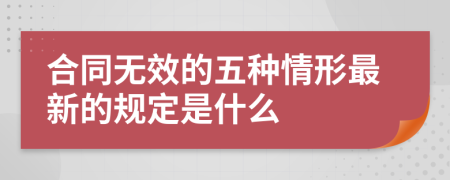 合同无效的五种情形最新的规定是什么