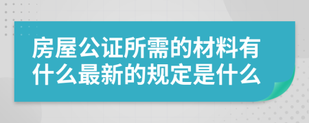 房屋公证所需的材料有什么最新的规定是什么