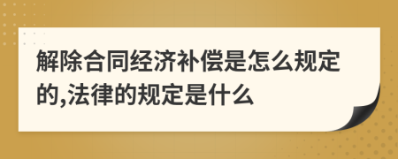 解除合同经济补偿是怎么规定的,法律的规定是什么