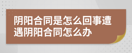 阴阳合同是怎么回事遭遇阴阳合同怎么办