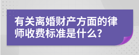 有关离婚财产方面的律师收费标准是什么？