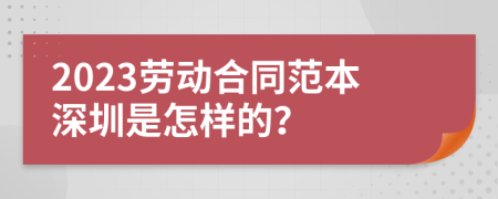 2023劳动合同范本深圳是怎样的？