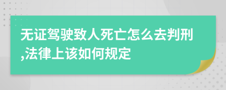 无证驾驶致人死亡怎么去判刑,法律上该如何规定