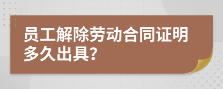 员工解除劳动合同证明多久出具？