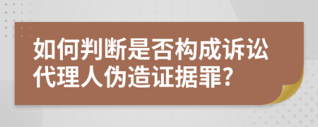 如何判断是否构成诉讼代理人伪造证据罪?