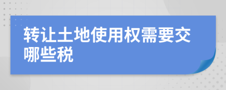 转让土地使用权需要交哪些税