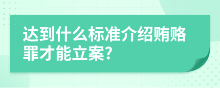 达到什么标准介绍贿赂罪才能立案?