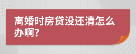 离婚时房贷没还清怎么办啊？