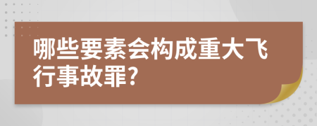 哪些要素会构成重大飞行事故罪?