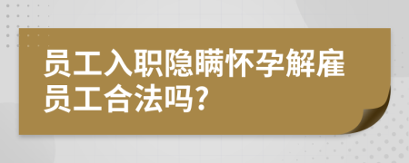 员工入职隐瞒怀孕解雇员工合法吗?