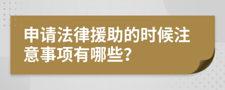 申请法律援助的时候注意事项有哪些？