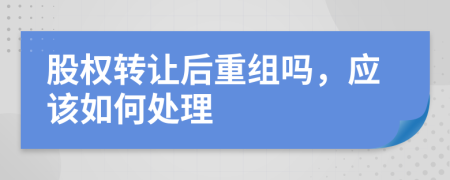 股权转让后重组吗，应该如何处理