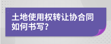 土地使用权转让协合同如何书写？