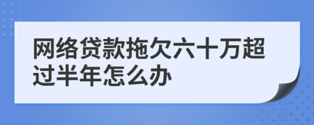 网络贷款拖欠六十万超过半年怎么办
