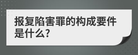 报复陷害罪的构成要件是什么?