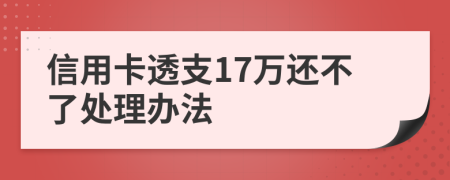 信用卡透支17万还不了处理办法