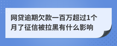 网贷逾期欠款一百万超过1个月了征信被拉黑有什么影响