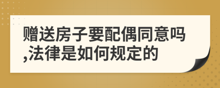 赠送房子要配偶同意吗,法律是如何规定的
