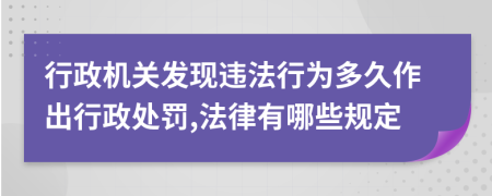 行政机关发现违法行为多久作出行政处罚,法律有哪些规定