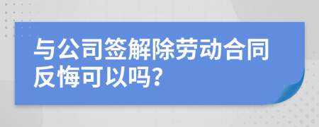 与公司签解除劳动合同反悔可以吗？