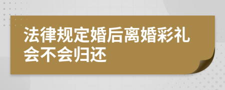 法律规定婚后离婚彩礼会不会归还