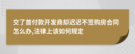 交了首付款开发商却迟迟不签购房合同怎么办,法律上该如何规定