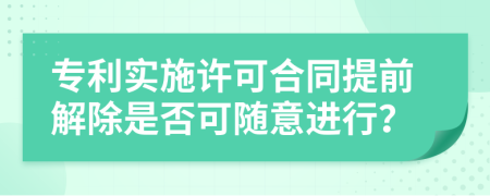 专利实施许可合同提前解除是否可随意进行？