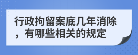 行政拘留案底几年消除，有哪些相关的规定