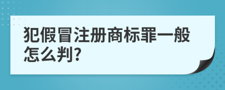 犯假冒注册商标罪一般怎么判?