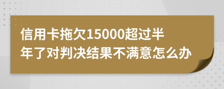 信用卡拖欠15000超过半年了对判决结果不满意怎么办