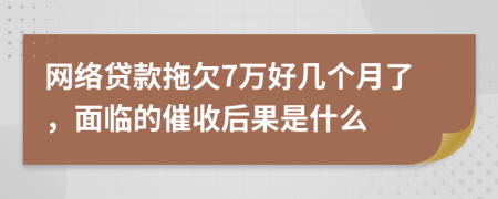 网络贷款拖欠7万好几个月了，面临的催收后果是什么