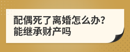 配偶死了离婚怎么办？能继承财产吗