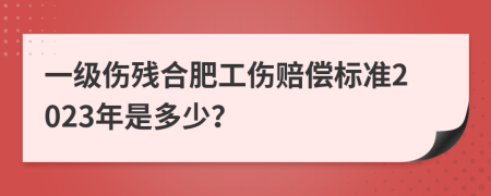 一级伤残合肥工伤赔偿标准2023年是多少？