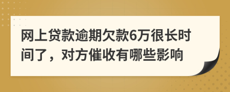 网上贷款逾期欠款6万很长时间了，对方催收有哪些影响