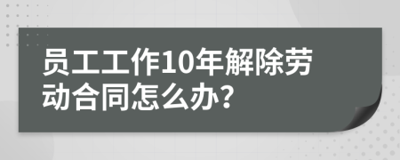 员工工作10年解除劳动合同怎么办？