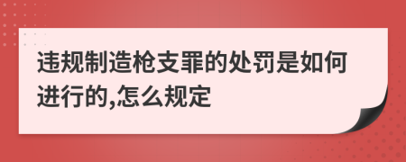 违规制造枪支罪的处罚是如何进行的,怎么规定