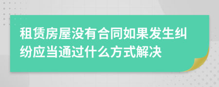 租赁房屋没有合同如果发生纠纷应当通过什么方式解决
