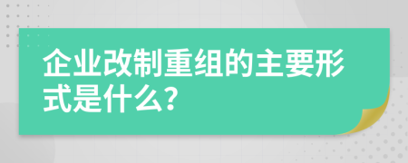 企业改制重组的主要形式是什么？