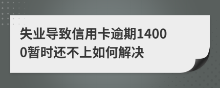 失业导致信用卡逾期14000暂时还不上如何解决