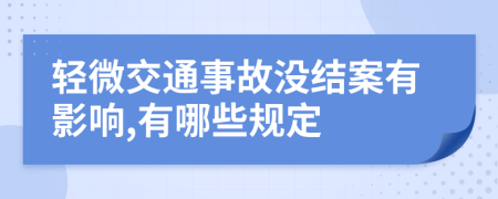 轻微交通事故没结案有影响,有哪些规定