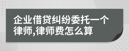 企业借贷纠纷委托一个律师,律师费怎么算