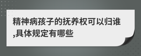 精神病孩子的抚养权可以归谁,具体规定有哪些