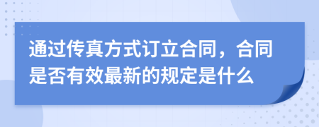 通过传真方式订立合同，合同是否有效最新的规定是什么