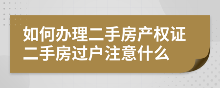 如何办理二手房产权证二手房过户注意什么