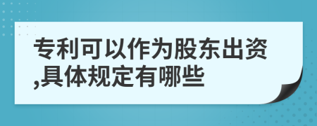 专利可以作为股东出资,具体规定有哪些