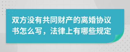 双方没有共同财产的离婚协议书怎么写，法律上有哪些规定