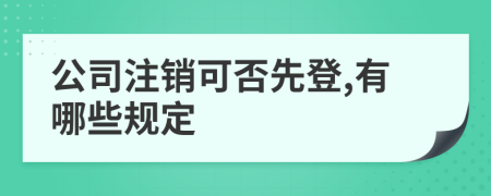 公司注销可否先登,有哪些规定