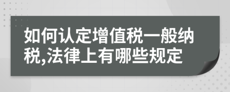 如何认定增值税一般纳税,法律上有哪些规定