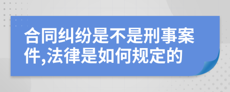 合同纠纷是不是刑事案件,法律是如何规定的