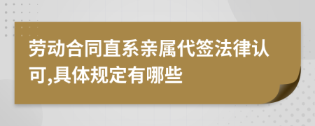 劳动合同直系亲属代签法律认可,具体规定有哪些